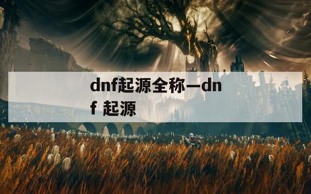 dnf起源全称—dnf 起源