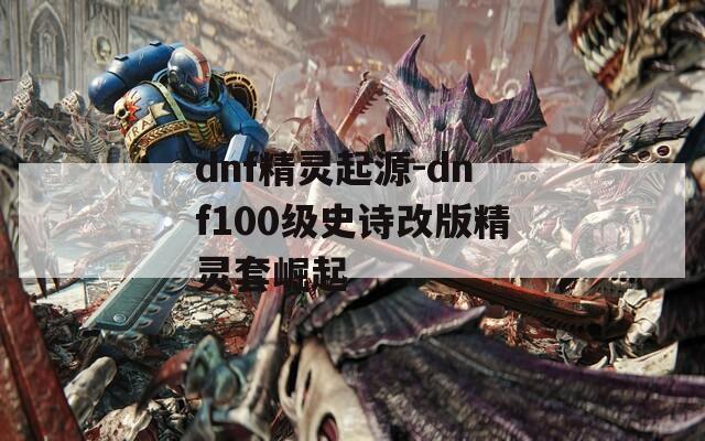 dnf精灵起源-dnf100级史诗改版精灵套崛起