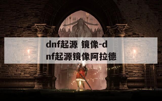 dnf起源 镜像-dnf起源镜像阿拉德