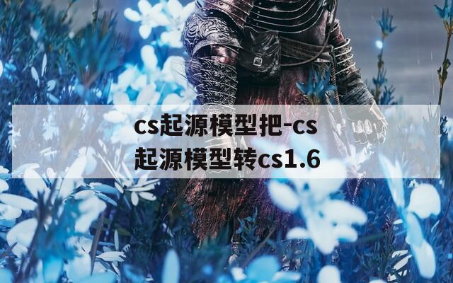 cs起源模型把-cs起源模型转cs1.6