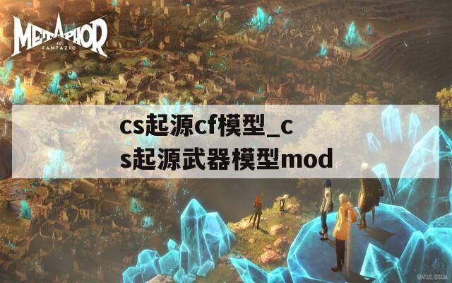 cs起源cf模型_cs起源武器模型mod