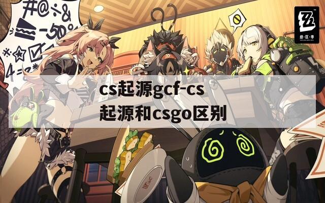 cs起源gcf-cs起源和csgo区别