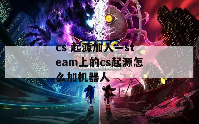 cs 起源加人—steam上的cs起源怎么加机器人