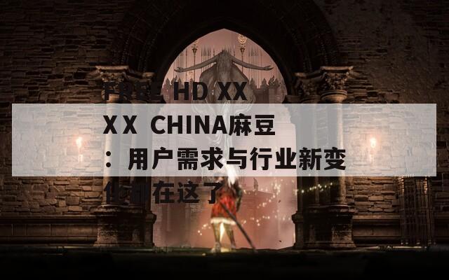 FREE HD XXXⅩ CHINA麻豆：用户需求与行业新变化都在这了