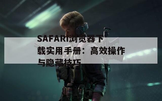 SAFARI浏览器下载实用手册：高效操作与隐藏技巧