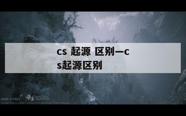 cs 起源 区别—cs起源区别