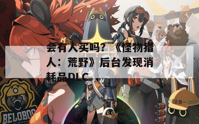 会有人买吗？《怪物猎人：荒野》后台发现消耗品DLC