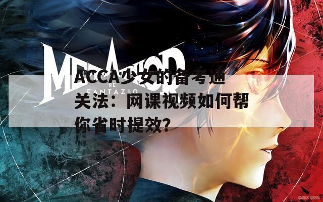 ACCA少女的备考通关法：网课视频如何帮你省时提效？