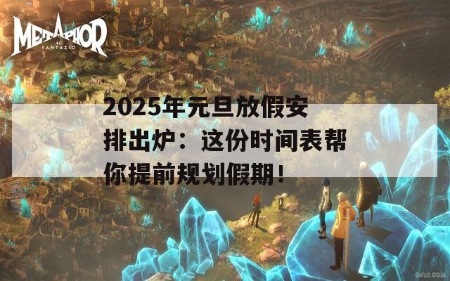 2025年元旦放假安排出炉：这份时间表帮你提前规划假期！