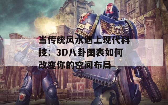 当传统风水遇上现代科技：3D八卦图表如何改变你的空间布局