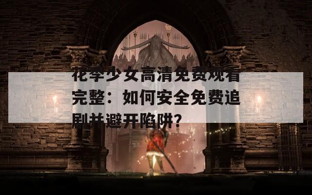 花季少女高清免费观看完整：如何安全免费追剧并避开陷阱？