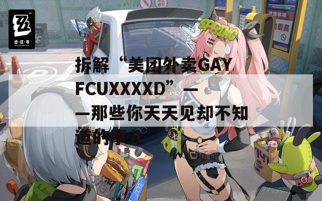 拆解“美团外卖GAYFCUXXXXD”——那些你天天见却不知道的事儿