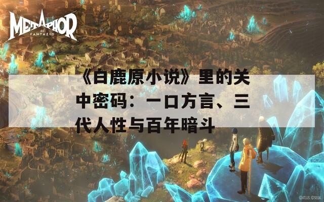 《白鹿原小说》里的关中密码：一口方言、三代人性与百年暗斗