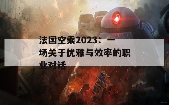 法国空乘2023：一场关于优雅与效率的职业对话