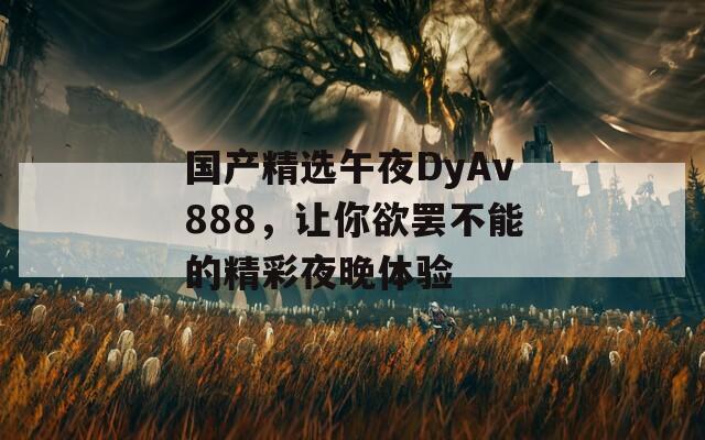 国产精选午夜DyAv888，让你欲罢不能的精彩夜晚体验