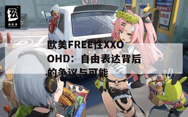 欧美FREE性XXOOHD：自由表达背后的争议与可能