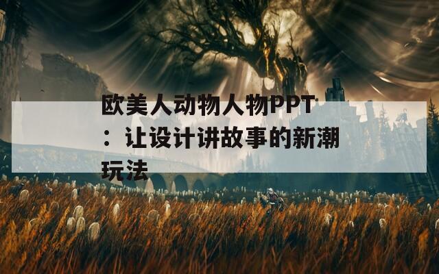 欧美人动物人物PPT：让设计讲故事的新潮玩法