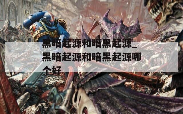 黑暗起源和暗黑起源_黑暗起源和暗黑起源哪个好