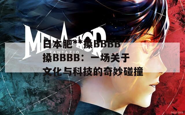 日本肥**搡BBBB搡BBBB：一场关于文化与科技的奇妙碰撞