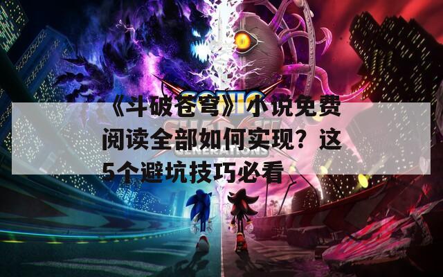 《斗破苍穹》小说免费阅读全部如何实现？这5个避坑技巧必看