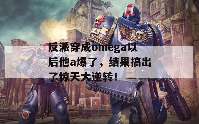 反派穿成omega以后他a爆了，结果搞出了惊天大逆转！