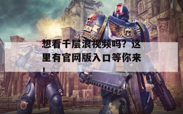 想看千层浪视频吗？这里有官网版入口等你来！