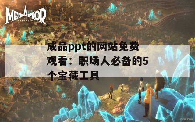 成品ppt的网站免费观看：职场人必备的5个宝藏工具