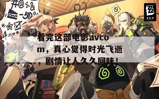看完这部电影avcom，真心觉得时光飞逝，剧情让人久久回味！