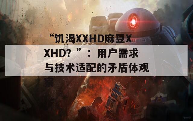 “饥渴XXHD麻豆XXHD？”：用户需求与技术适配的矛盾体观察