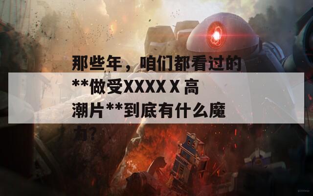 那些年，咱们都看过的**做受XXXXⅩ高潮片**到底有什么魔力？