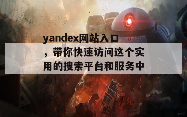 yandex网站入口，带你快速访问这个实用的搜索平台和服务中心！