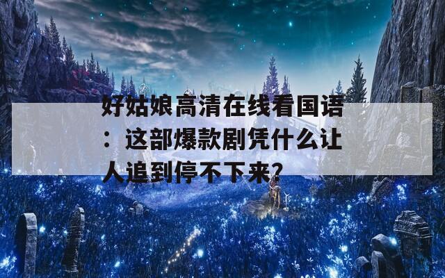 好姑娘高清在线看国语：这部爆款剧凭什么让人追到停不下来？