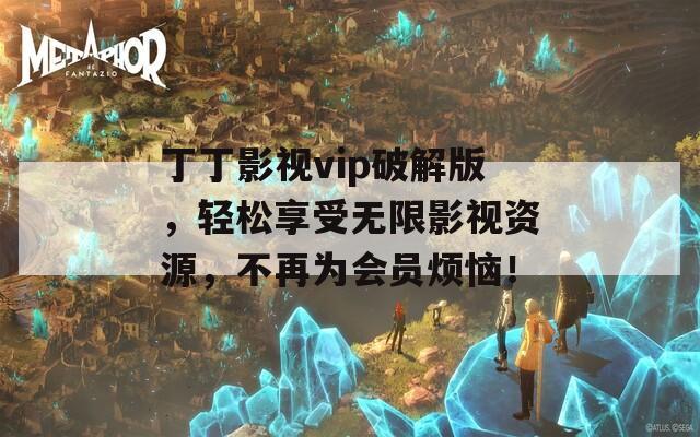 丁丁影视vip破解版，轻松享受无限影视资源，不再为会员烦恼！