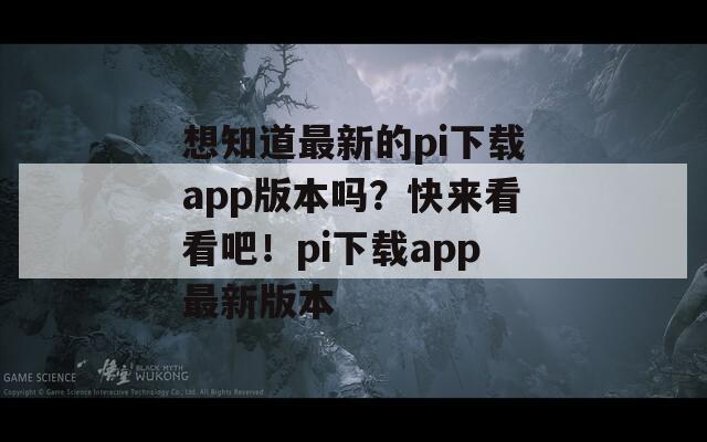 想知道最新的pi下载app版本吗？快来看看吧！pi下载app最新版本