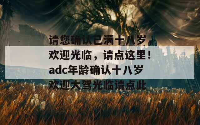 请您确认已满十八岁，欢迎光临，请点这里！adc年龄确认十八岁欢迎大驾光临请点此