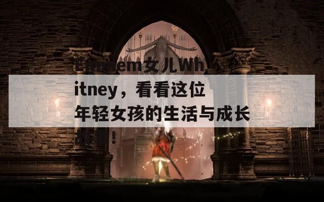 Eminem女儿Whitney，看看这位年轻女孩的生活与成长故事！