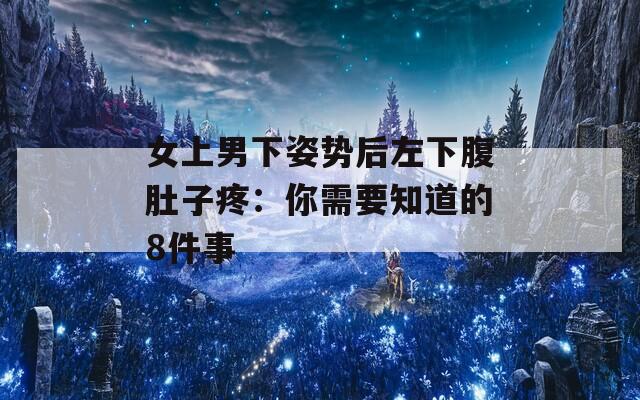 女上男下姿势后左下腹肚子疼：你需要知道的8件事
