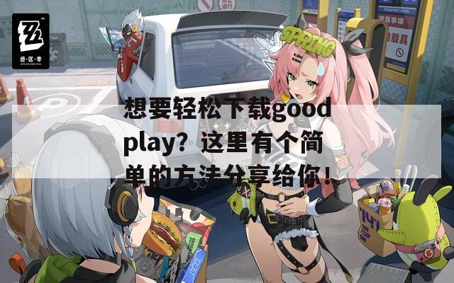 想要轻松下载goodplay？这里有个简单的方法分享给你！