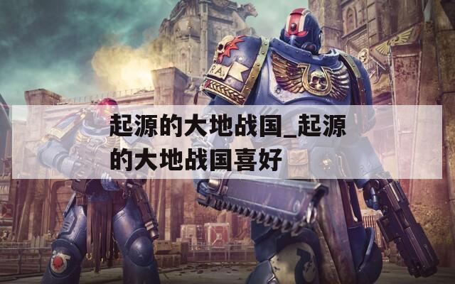 起源的大地战国_起源的大地战国喜好