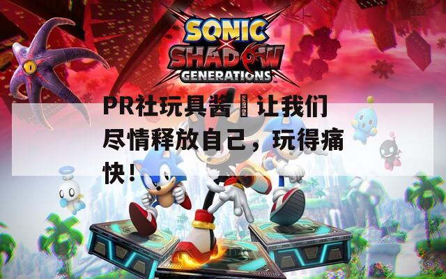 PR社玩具酱–让我们尽情释放自己，玩得痛快！