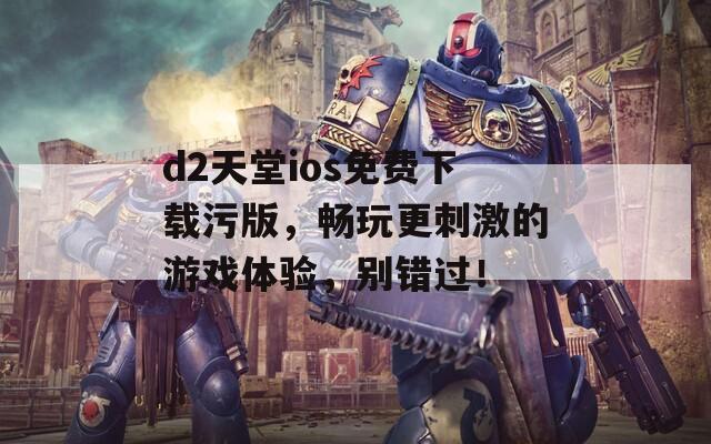 d2天堂ios免费下载污版，畅玩更刺激的游戏体验，别错过！