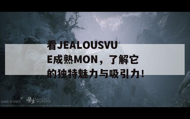 看JEALOUSVUE成熟MON，了解它的独特魅力与吸引力！
