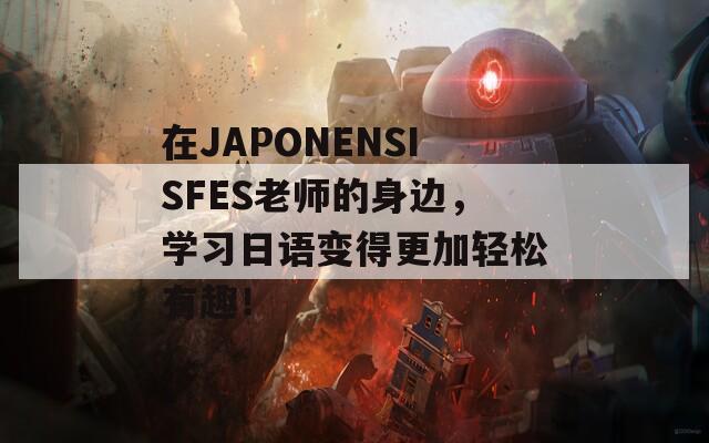 在JAPONENSISFES老师的身边，学习日语变得更加轻松有趣！