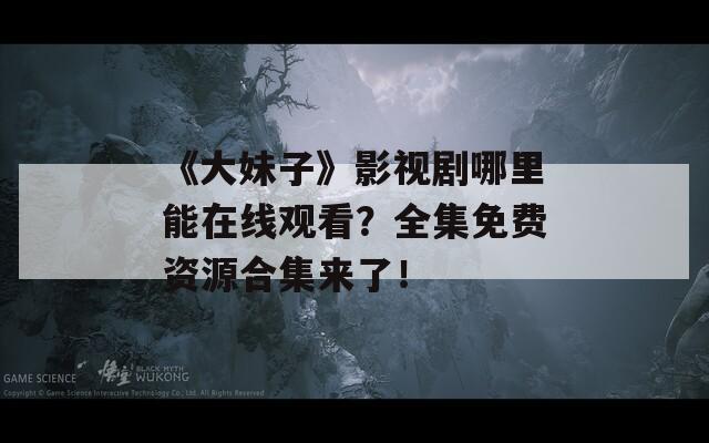 《大妹子》影视剧哪里能在线观看？全集免费资源合集来了！