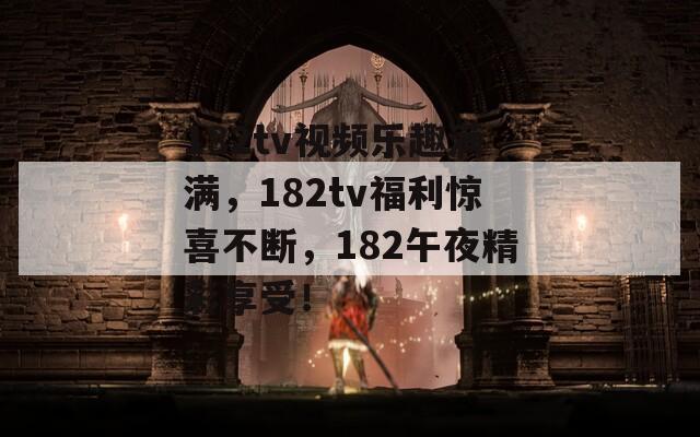 182tv视频乐趣满满，182tv福利惊喜不断，182午夜精彩享受！