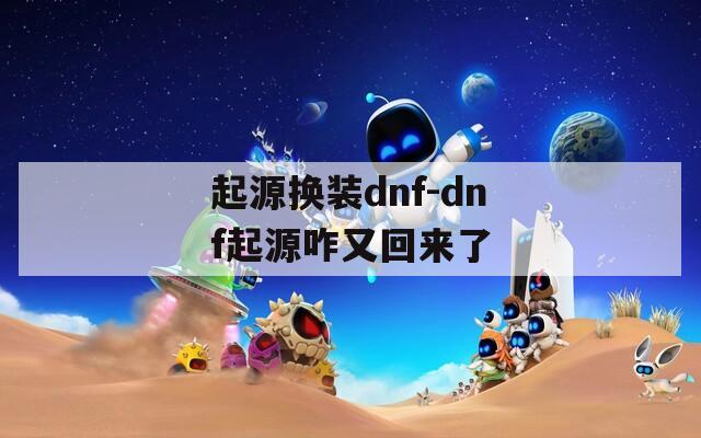 起源换装dnf-dnf起源咋又回来了