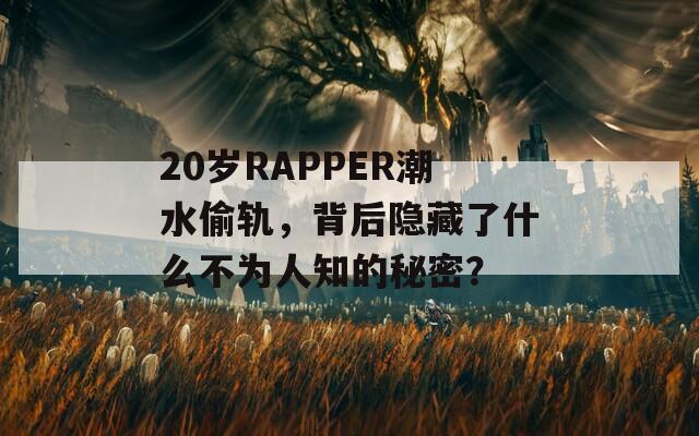 20岁RAPPER潮水偷轨，背后隐藏了什么不为人知的秘密？