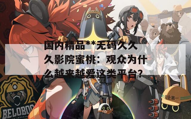 国内精品**无码久久久影院蜜桃：观众为什么越来越爱这类平台？