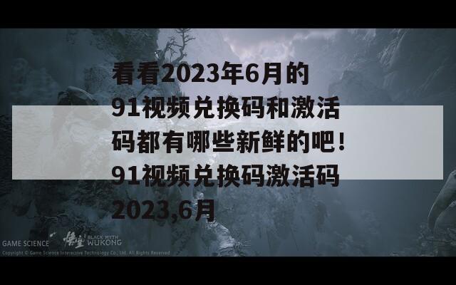 看看2023年6月的91视频兑换码和激活码都有哪些新鲜的吧！91视频兑换码激活码2023,6月