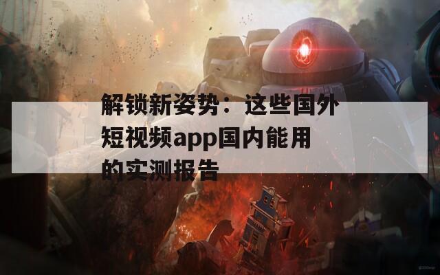 解锁新姿势：这些国外短视频app国内能用的实测报告